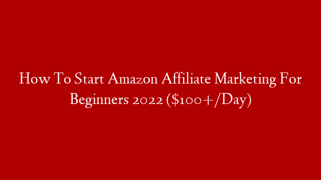 How To Start Amazon Affiliate Marketing For Beginners 2022 ($100+/Day)