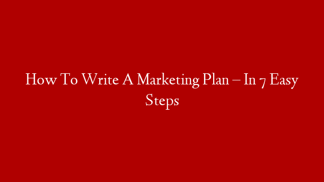 How To Write A Marketing Plan – In 7 Easy Steps