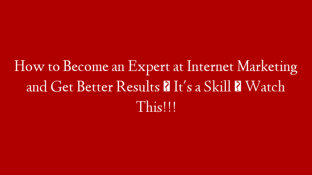 How to Become an Expert at Internet Marketing and Get Better Results ★ It's a Skill ★ Watch This!!!