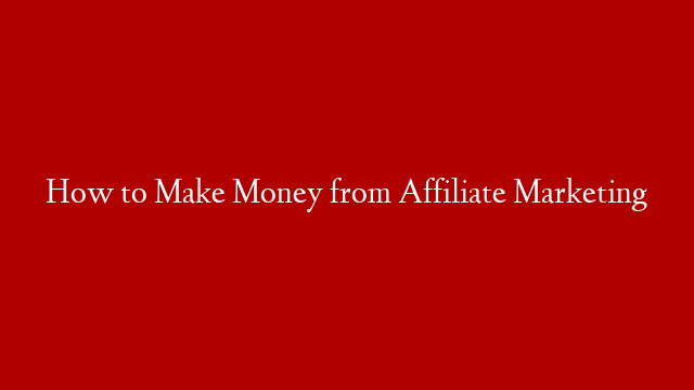 How to Make Money from Affiliate Marketing
