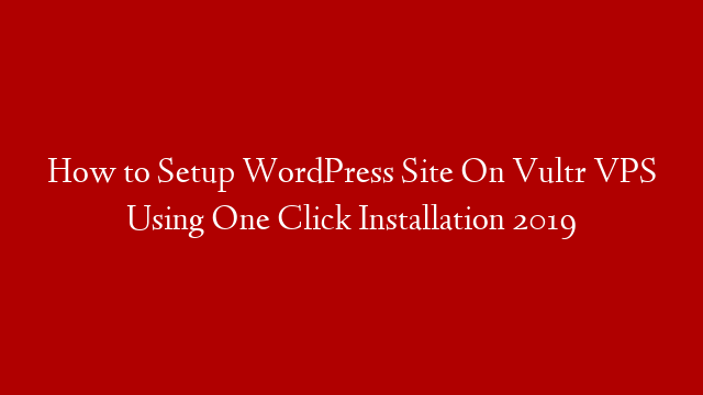 How to Setup WordPress Site On Vultr VPS Using One Click Installation 2019