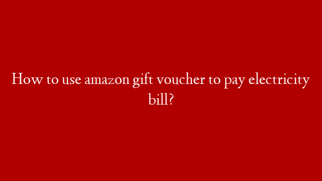 How to use amazon gift voucher to pay electricity bill?