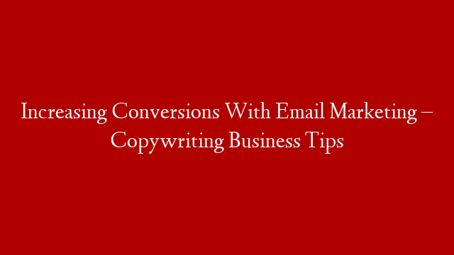 Increasing Conversions With Email Marketing – Copywriting Business Tips