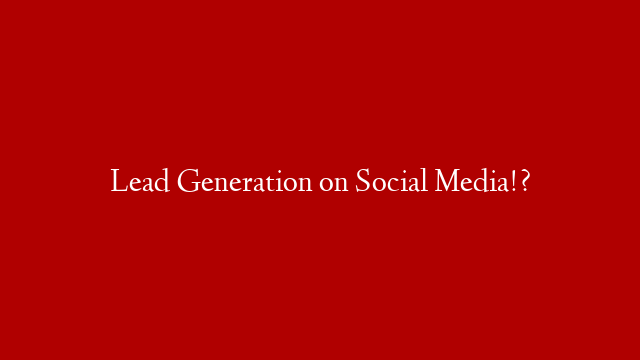 Lead Generation on Social Media!?