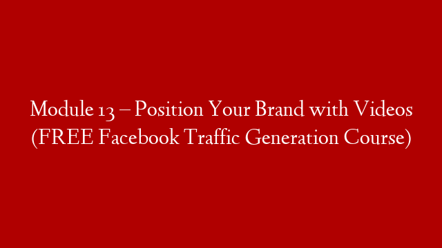 Module 13 – Position Your Brand with Videos (FREE Facebook Traffic Generation Course)