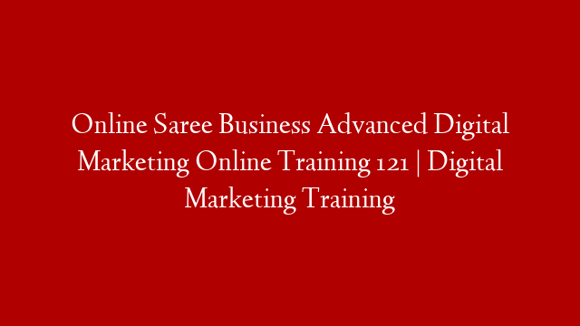 Online Saree Business Advanced Digital Marketing Online Training 121 | Digital Marketing Training