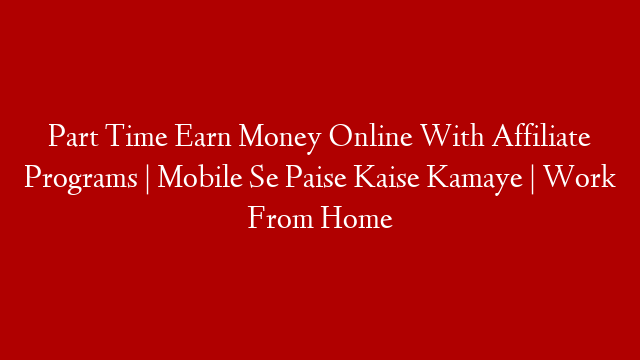 Part Time Earn Money Online With Affiliate Programs | Mobile Se Paise Kaise Kamaye | Work From Home