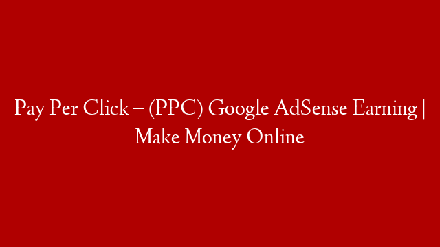 Pay Per Click – (PPC) Google AdSense Earning | Make Money Online