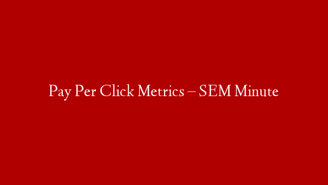 Pay Per Click Metrics – SEM Minute