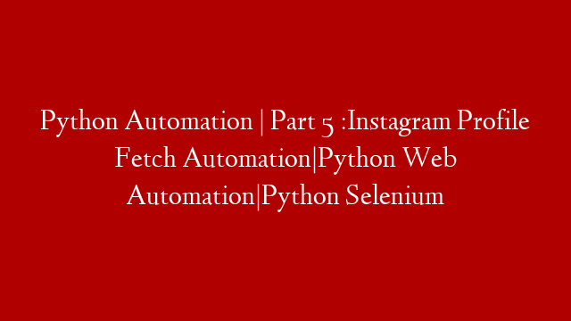Python Automation | Part 5 :Instagram Profile Fetch Automation|Python Web Automation|Python Selenium