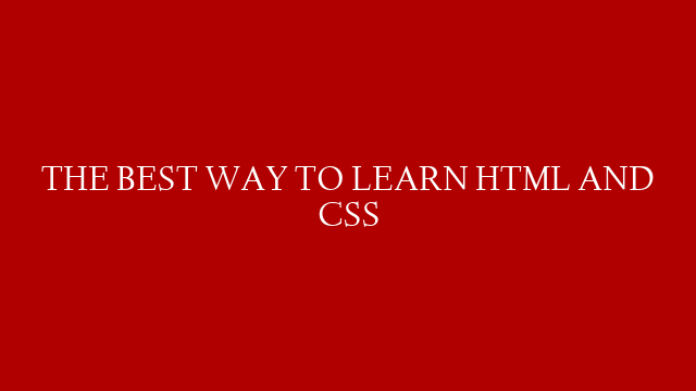 THE BEST WAY TO LEARN HTML AND CSS