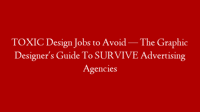 TOXIC Design Jobs to Avoid — The Graphic Designer's Guide To SURVIVE Advertising Agencies