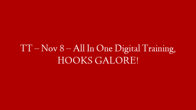 TT – Nov 8 – All In One Digital Training, HOOKS GALORE!