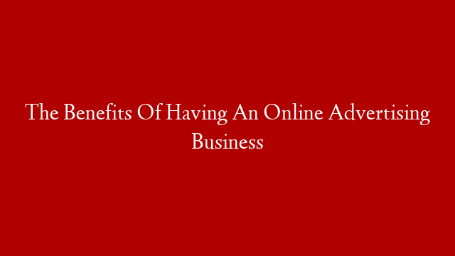 The Benefits Of Having An Online Advertising Business
