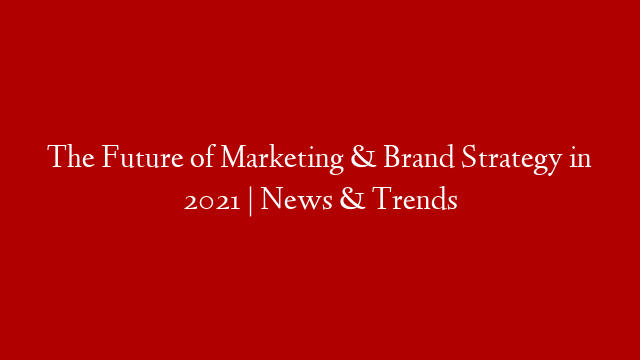 The Future of Marketing & Brand Strategy in 2021 | News & Trends