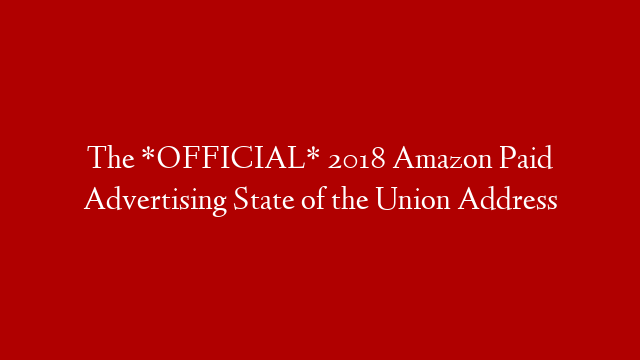 The *OFFICIAL* 2018 Amazon Paid Advertising State of the Union Address