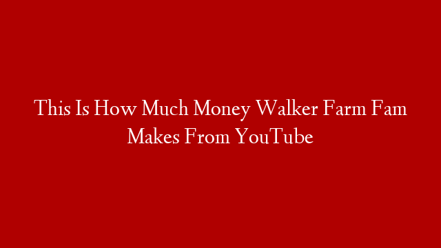 This Is How Much Money Walker Farm Fam Makes From YouTube