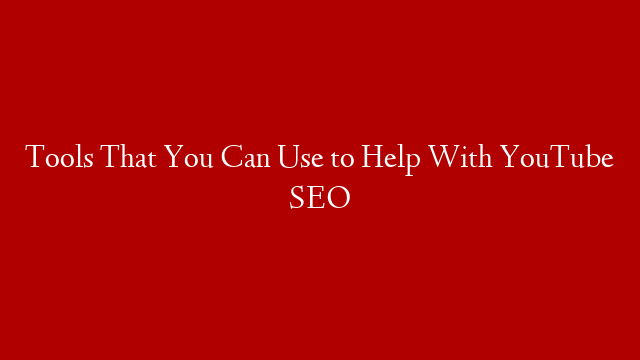 Tools That You Can Use to Help With YouTube SEO