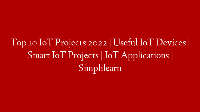 Top 10 IoT Projects 2022 | Useful IoT Devices | Smart IoT Projects | IoT Applications | Simplilearn