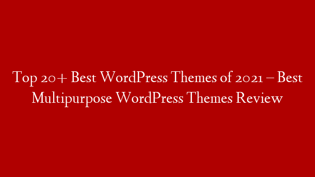 Top 20+ Best WordPress Themes of 2021 – Best Multipurpose WordPress Themes Review