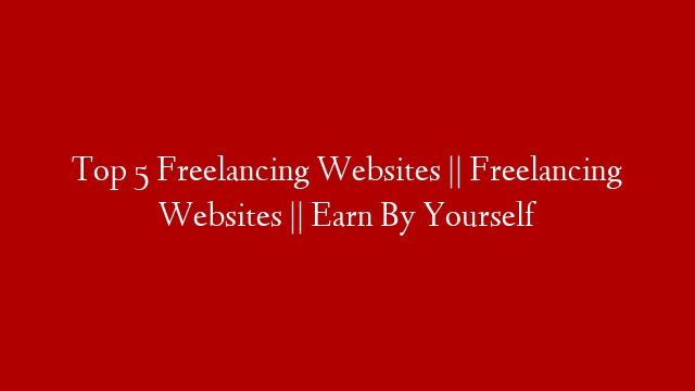 Top 5 Freelancing Websites || Freelancing Websites || Earn By Yourself