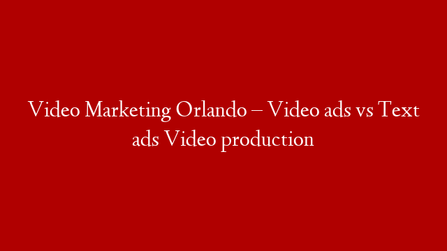 Video Marketing Orlando – Video ads vs Text ads Video production post thumbnail image