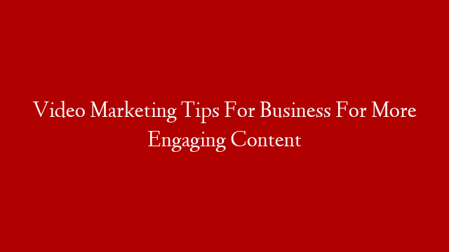 Video Marketing Tips For Business For More Engaging Content