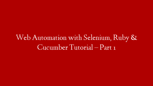 Web Automation with Selenium, Ruby & Cucumber Tutorial – Part 1