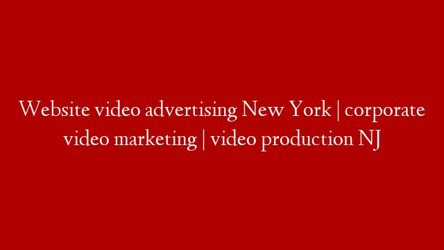 Website video advertising New York | corporate video marketing | video production NJ