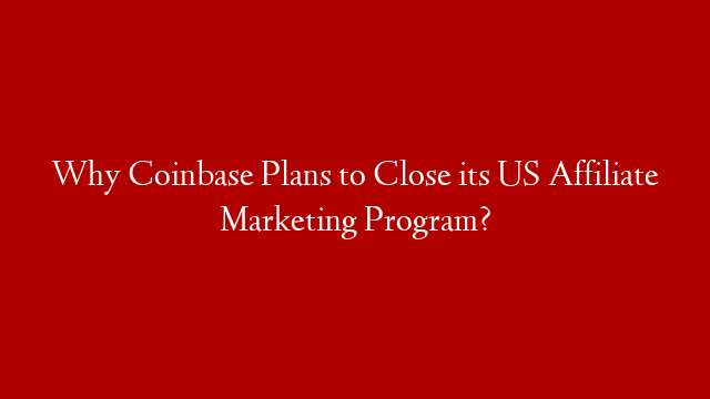 Why Coinbase Plans to Close its US Affiliate Marketing Program?