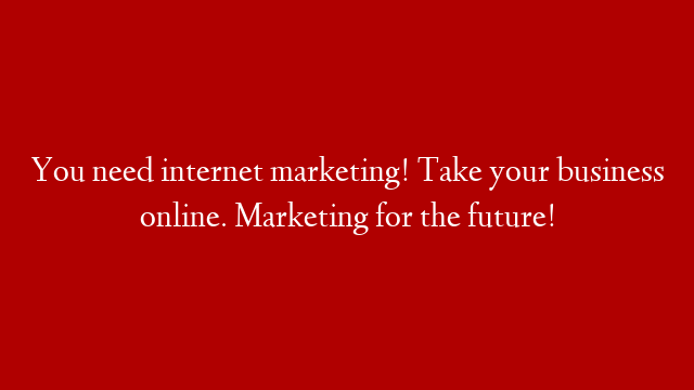 You need internet marketing! Take your business online. Marketing for the future!