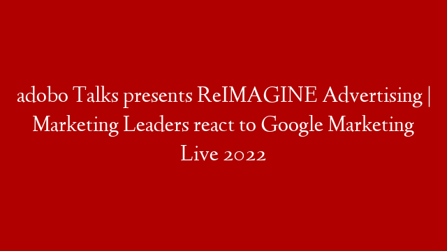 adobo Talks presents ReIMAGINE Advertising | Marketing Leaders react to Google Marketing Live 2022