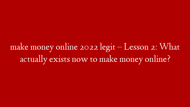 make money online 2022 legit – Lesson 2: What actually exists now to make money online?