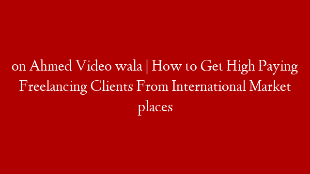 on Ahmed Video wala | How to Get High Paying Freelancing Clients From International Market places